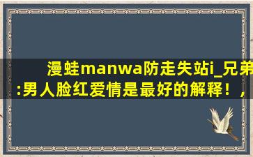 漫蛙manwa防走失站i_兄弟:男人脸红爱情是最好的解释！,哔啵哔啵勇敢的救援队