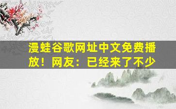 漫蛙谷歌网址中文免费播放！网友：已经来了不少