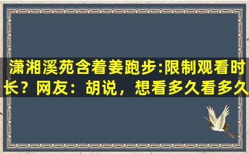 潇湘溪苑含着姜跑步:限制观看时长？网友：胡说，想看多久看多久！