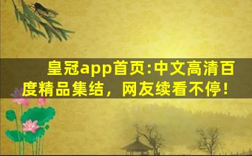 皇冠app首页:中文高清百度精品集结，网友续看不停！