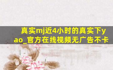 真实mj近4小时的真实下yao_官方在线视频无广告不卡