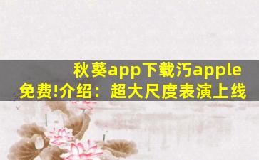 秋葵app下载汅apple免费!介绍：超大尺度表演上线