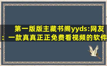 第一版版主藏书阁yyds:网友：一款真真正正免费看视频的软件