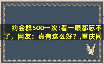 约会群500一次:看一眼都忘不了，网友：真有这么好？,重庆同城约微信群