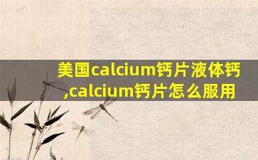 美国calcium钙片液体钙,calcium钙片怎么服用