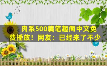 肉系500篇笔趣阁中文免费播放！网友：已经来了不少