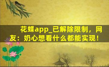 花蝶app_已解除限制，网友：奶心想看什么都能实现！