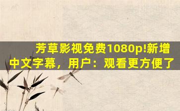 芳草影视免费1080p!新增中文字幕，用户：观看更方便了