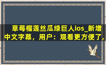 草莓榴莲丝瓜绿巨人ios_新增中文字幕，用户：观看更方便了,草莓棉花糖动漫