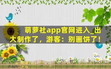 萌萝社app官网进入_出大制作了，游客：别画饼了！