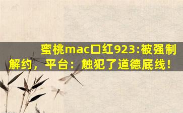 蜜桃mac口红923:被强制解约，平台：触犯了道德底线！