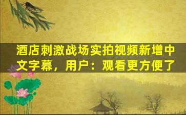 酒店刺激战场实拍视频新增中文字幕，用户：观看更方便了