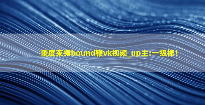 重度束缚bound鞭vk视频_up主:一级棒！