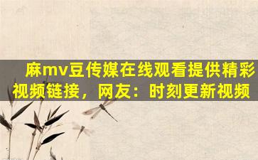 麻mv豆传媒在线观看提供精彩视频链接，网友：时刻更新视频