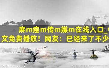 麻m痘m传m媒m在线入口_中文免费播放！网友：已经来了不少