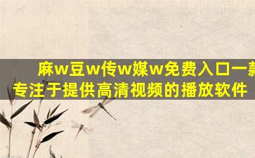 麻w豆w传w媒w免费入口一款专注于提供高清视频的播放软件