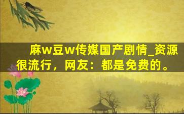 麻w豆w传媒国产剧情_资源很流行，网友：都是免费的。