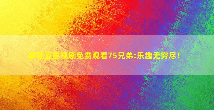 麻花豆影视剧免费观看75兄弟:乐趣无穷尽！