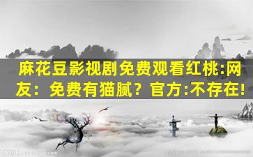 麻花豆影视剧免费观看红桃:网友：免费有猫腻？官方:不存在!